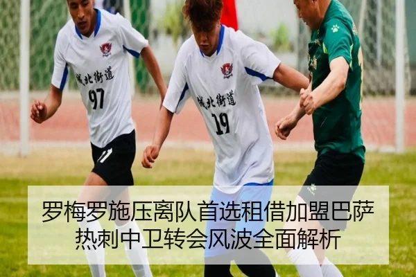 罗梅罗施压离队首选租借加盟巴萨 热刺中卫转会风波全面解析