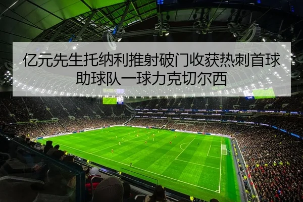亿元先生托纳利推射破门收获热刺首球助球队一球力克切尔西