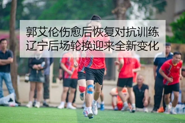 郭艾伦伤愈后恢复对抗训练 辽宁后场轮换迎来全新变化